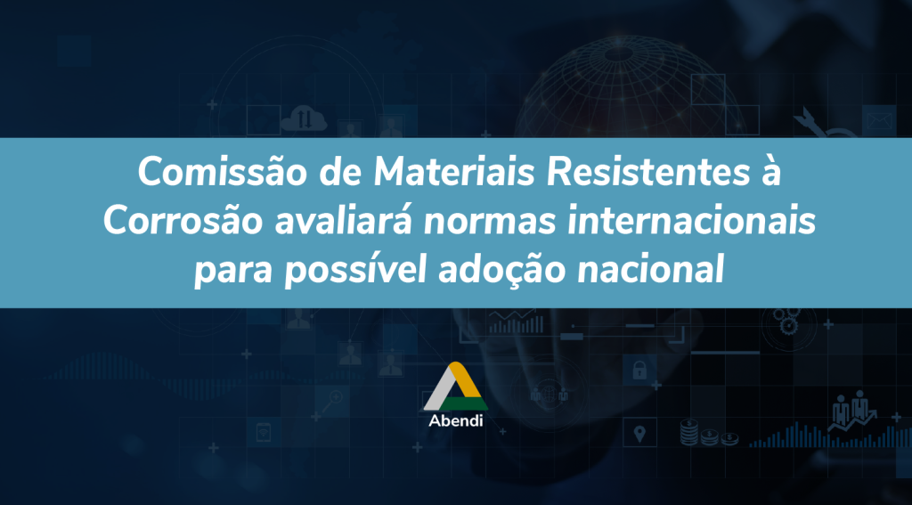 Comissão de Materiais Resistentes à Corrosão avaliará normas internacionais para possível adoção nacional